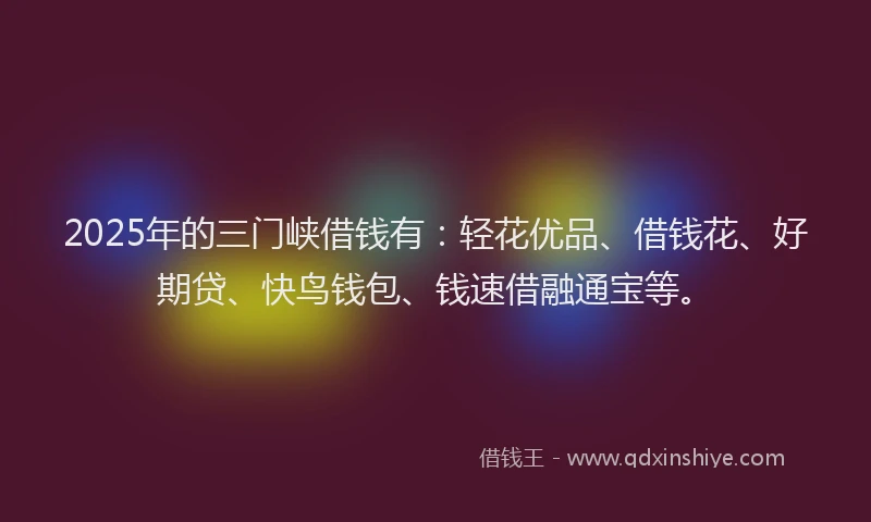 2025年的三门峡借钱有：轻花优品、借钱花、好期贷、快鸟钱包、钱速借融通宝等。
