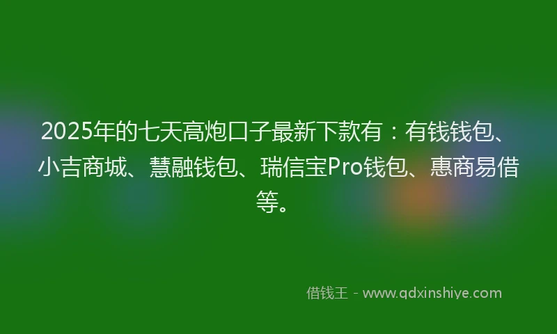 2025年的七天高炮口子最新下款有：有钱钱包、小吉商城、慧融钱包、瑞信宝Pro钱包、惠商易借等。