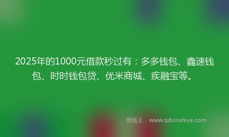 2025年的1000元借款秒过有：多多钱包、鑫速钱包、时时钱包贷、优米商城、疾融宝等。