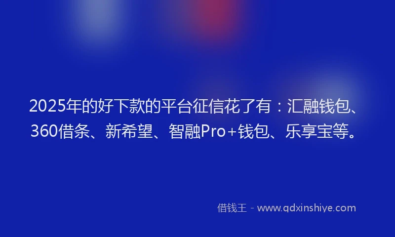 2025年的好下款的平台征信花了有：汇融钱包、360借条、新希望、智融Pro+钱包、乐享宝等。