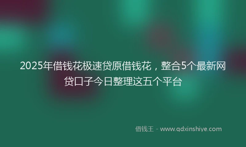 2025年借钱花极速贷原借钱花，整合5个最新网贷口子今日整理这五个平台