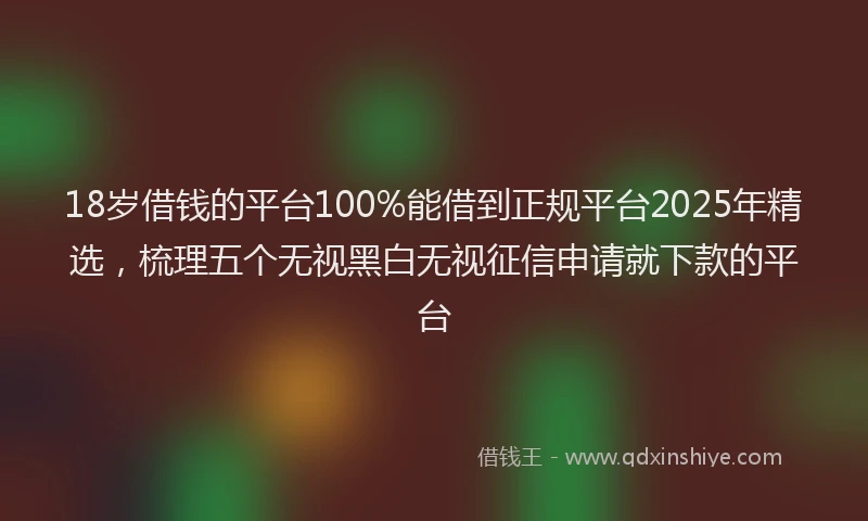 18岁借钱的平台100%能借到正规平台2025年精选，梳理五个无视黑白无视征信申请就下款的平台