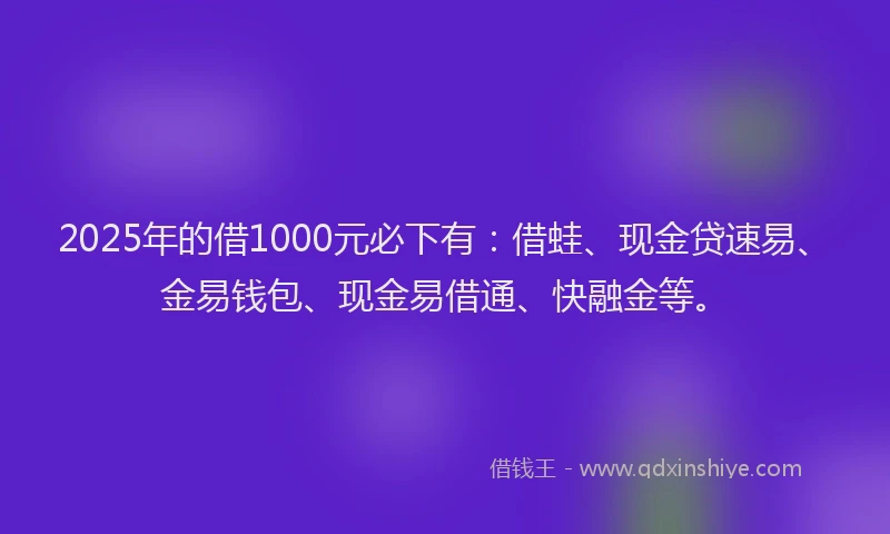 2025年的借1000元必下有：借蛙、现金贷速易、金易钱包、现金易借通、快融金等。