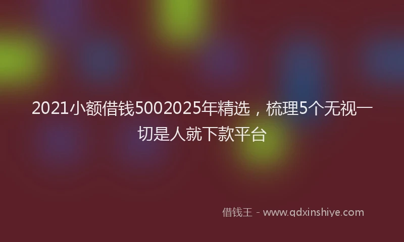 2021小额借钱5002025年精选，梳理5个无视一切是人就下款平台