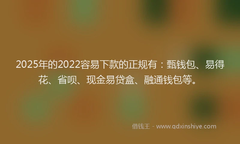 2025年的2022容易下款的正规有：甄钱包、易得花、省呗、现金易贷盒、融通钱包等。