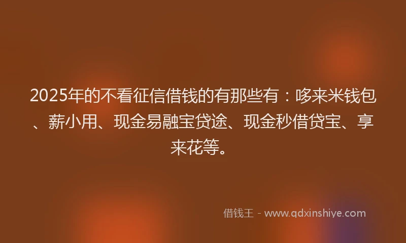 2025年的不看征信借钱的有那些有：哆来米钱包、薪小用、现金易融宝贷途、现金秒借贷宝、享来花等。