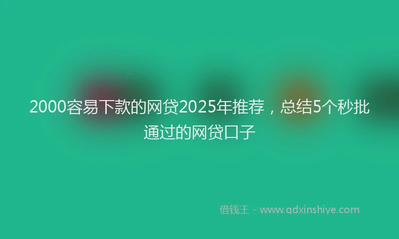 2000容易下款的网贷2025年推荐，总结5个秒批通过的网贷口子