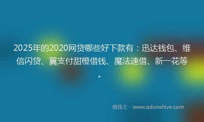 2025年的2020网贷哪些好下款有：迅达钱包、维信闪贷、翼支付甜橙借钱、魔法速借、新一花等。