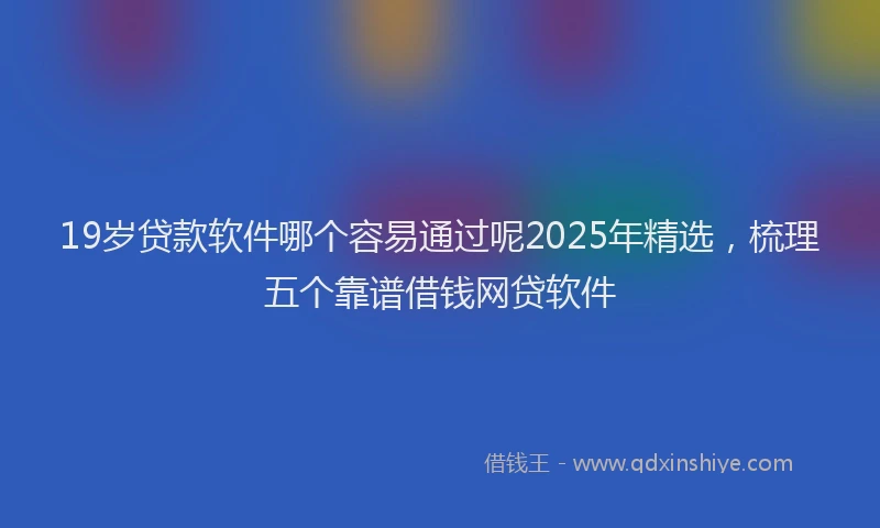 19岁贷款软件哪个容易通过呢2025年精选，梳理五个靠谱借钱网贷软件