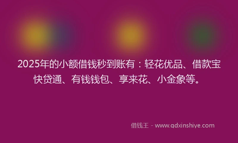 2025年的小额借钱秒到账有：轻花优品、借款宝快贷通、有钱钱包、享来花、小金象等。