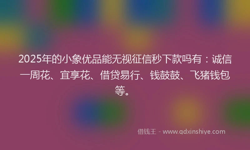2025年的小象优品能无视征信秒下款吗有：诚信一周花、宜享花、借贷易行、钱鼓鼓、飞猪钱包等。