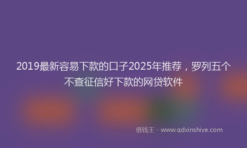 2019最新容易下款的口子2025年推荐，罗列五个不查征信好下款的网贷软件