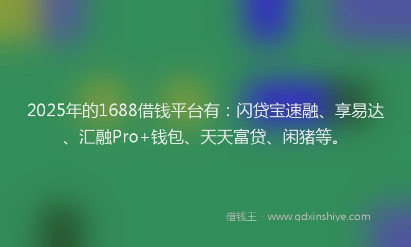 2025年的1688借钱平台有：闪贷宝速融、享易达、汇融Pro+钱包、天天富贷、闲猪等。