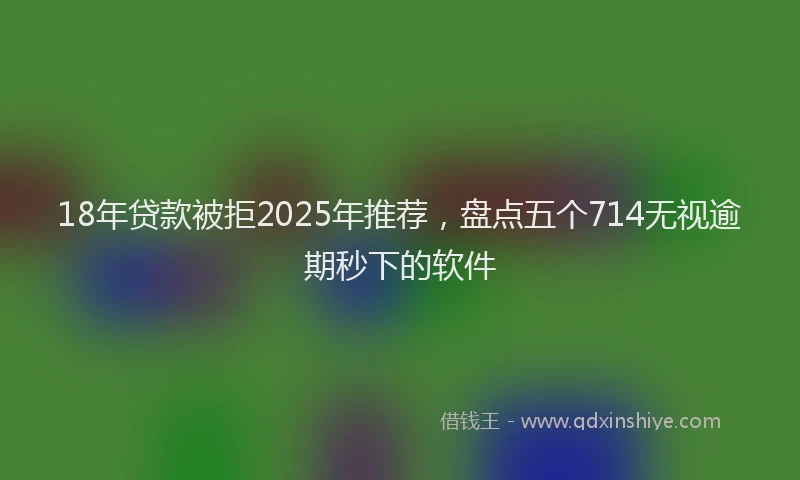 18年贷款被拒2025年推荐，盘点五个714无视逾期秒下的软件