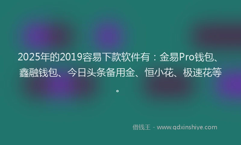 2025年的2019容易下款软件有：金易Pro钱包、鑫融钱包、今日头条备用金、恒小花、极速花等。