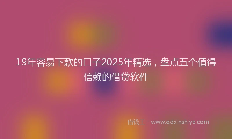 19年容易下款的口子2025年精选，盘点五个值得信赖的借贷软件