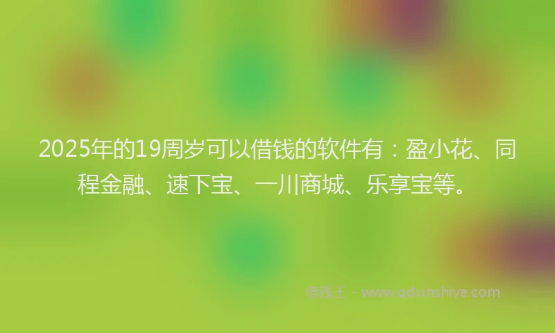 2025年的19周岁可以借钱的软件有：盈小花、同程金融、速下宝、一川商城、乐享宝等。