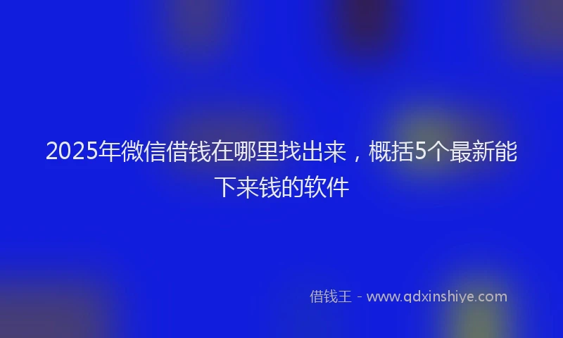 2025年微信借钱在哪里找出来，概括5个最新能下来钱的软件