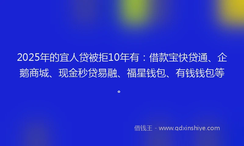 2025年的宜人贷被拒10年有：借款宝快贷通、企鹅商城、现金秒贷易融、福星钱包、有钱钱包等。