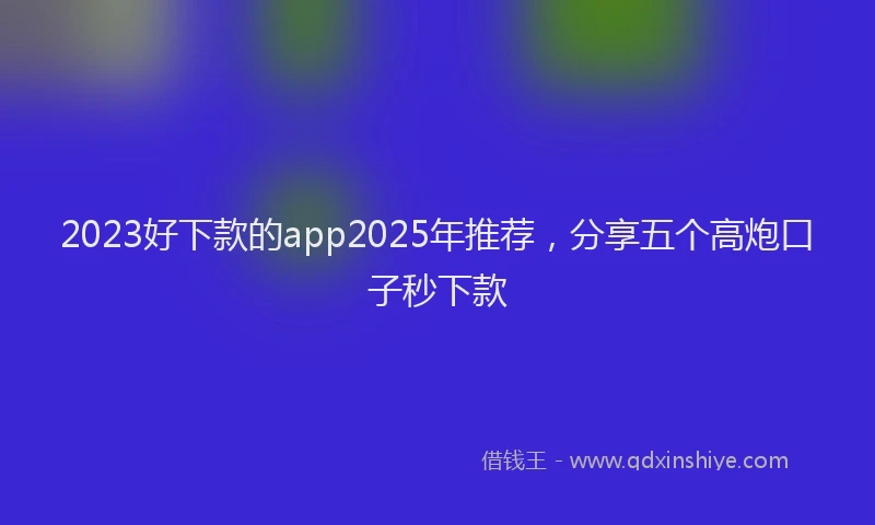2023好下款的app2025年推荐，分享五个高炮口子秒下款