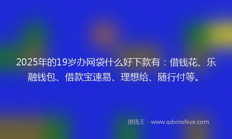 2025年的19岁办网袋什么好下款有：借钱花、乐融钱包、借款宝速易、理想给、随行付等。