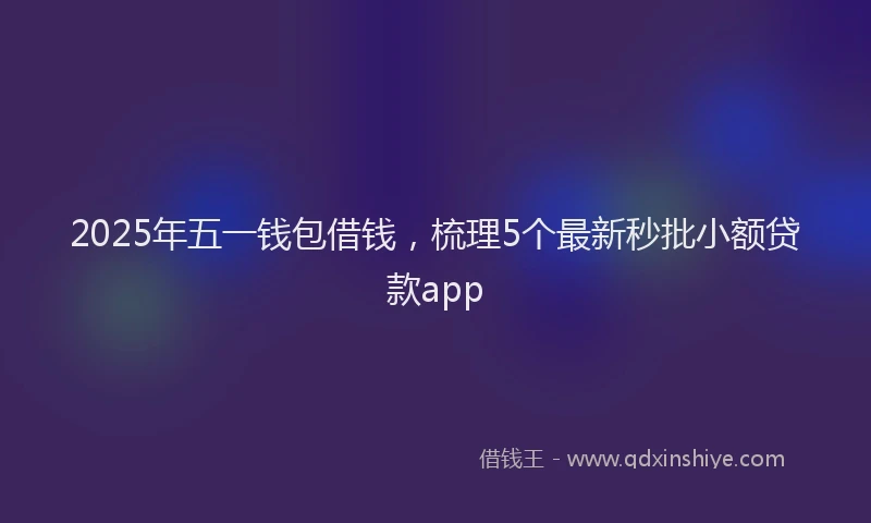 2025年五一钱包借钱，梳理5个最新秒批小额贷款app