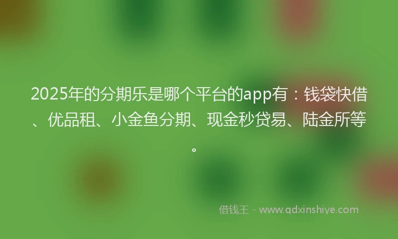 2025年的分期乐是哪个平台的app有：钱袋快借、优品租、小金鱼分期、现金秒贷易、陆金所等。