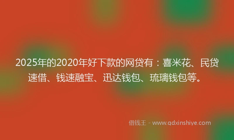 2025年的2020年好下款的网贷有：喜米花、民贷速借、钱速融宝、迅达钱包、琉璃钱包等。
