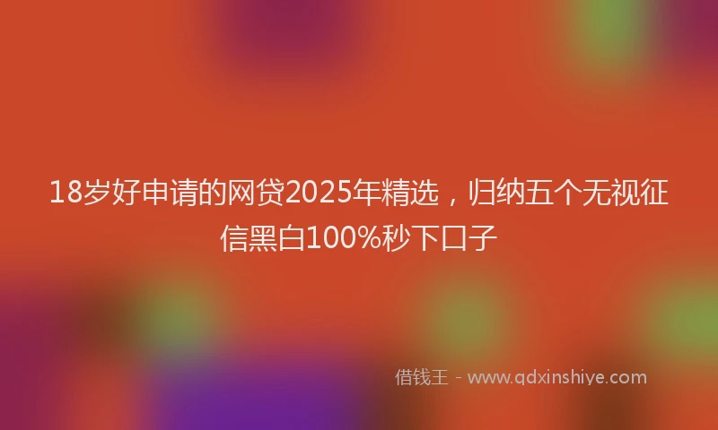 18岁好申请的网贷2025年精选，归纳五个无视征信黑白100%秒下口子