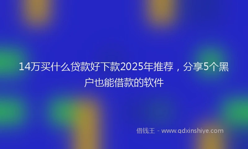 14万买什么贷款好下款2025年推荐，分享5个黑户也能借款的软件
