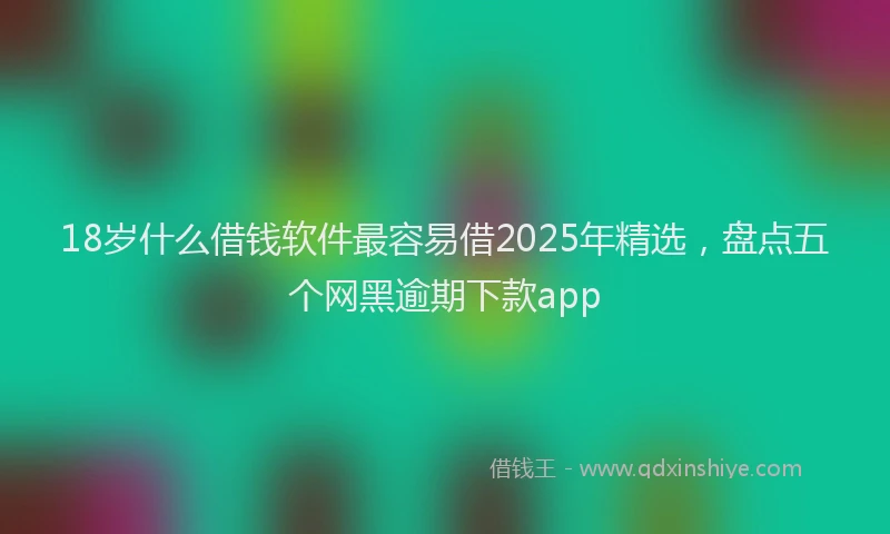 18岁什么借钱软件最容易借2025年精选，盘点五个网黑逾期下款app