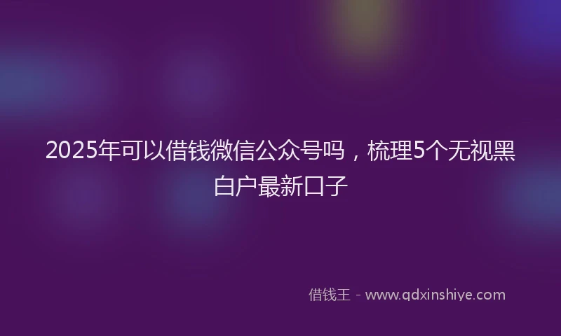 2025年可以借钱微信公众号吗，梳理5个无视黑白户最新口子