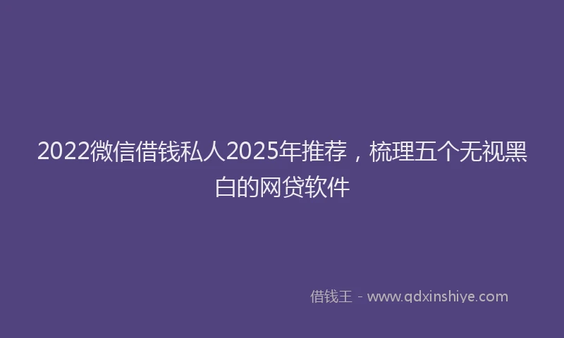 2022微信借钱私人2025年推荐，梳理五个无视黑白的网贷软件