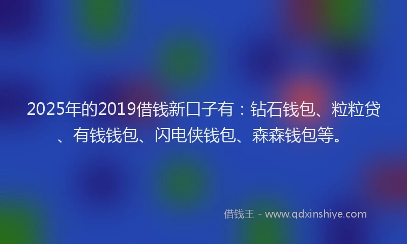 2025年的2019借钱新口子有：钻石钱包、粒粒贷、有钱钱包、闪电侠钱包、森森钱包等。
