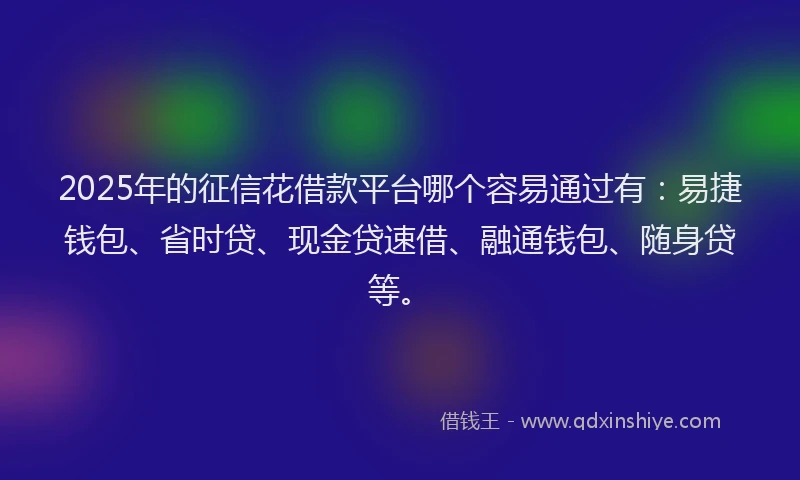 2025年的征信花借款平台哪个容易通过有：易捷钱包、省时贷、现金贷速借、融通钱包、随身贷等。