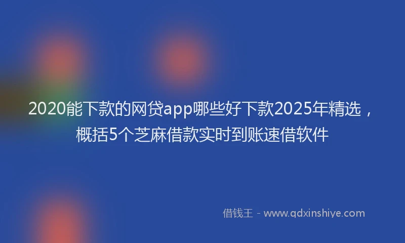 2020能下款的网贷app哪些好下款2025年精选，概括5个芝麻借款实时到账速借软件