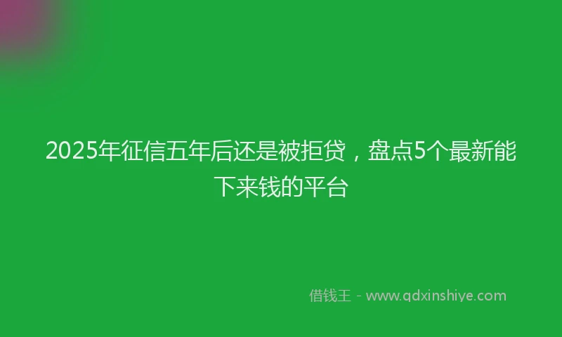 2025年征信五年后还是被拒贷，盘点5个最新能下来钱的平台