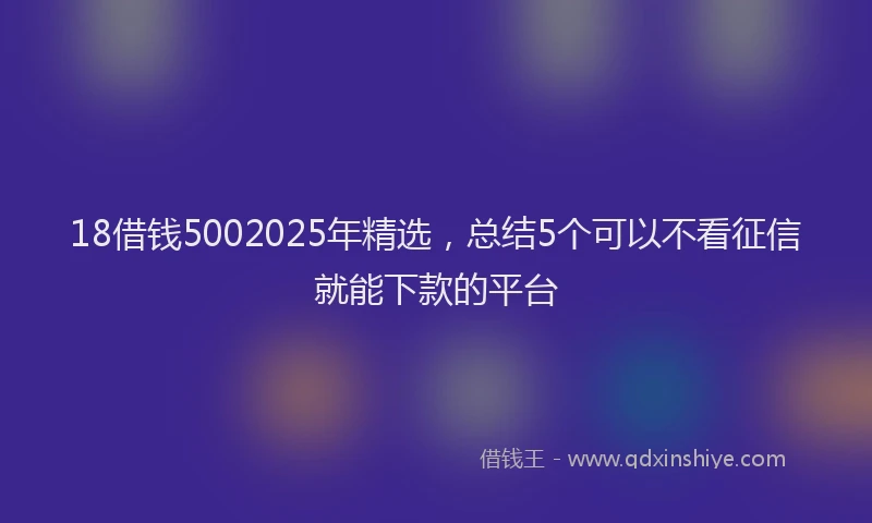 18借钱5002025年精选，总结5个可以不看征信就能下款的平台