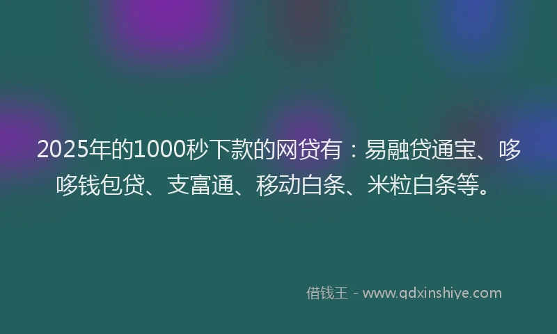 2025年的1000秒下款的网贷有：易融贷通宝、哆哆钱包贷、支富通、移动白条、米粒白条等。