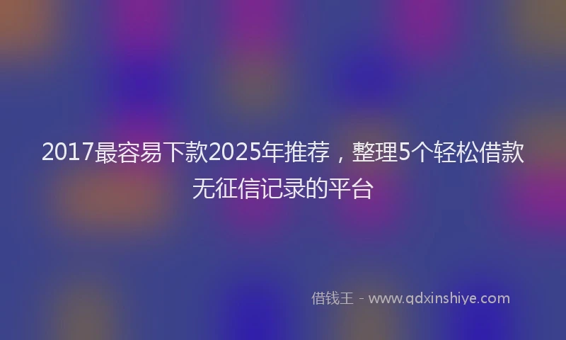 2017最容易下款2025年推荐，整理5个轻松借款无征信记录的平台