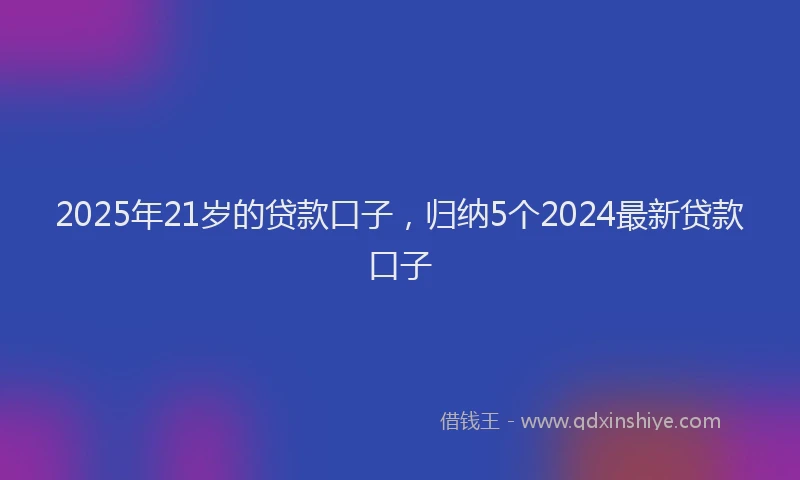 2025年21岁的贷款口子，归纳5个2024最新贷款口子