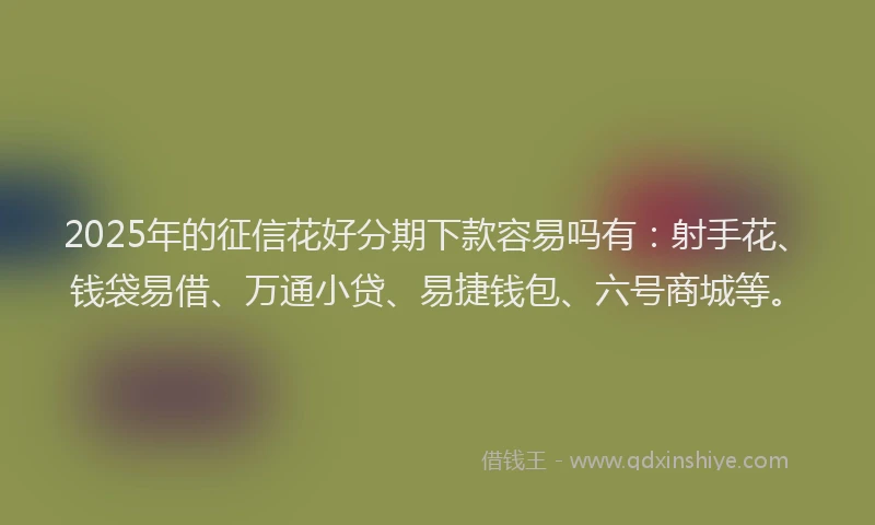 2025年的征信花好分期下款容易吗有：射手花、钱袋易借、万通小贷、易捷钱包、六号商城等。