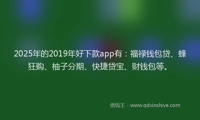 2025年的2019年好下款app有：福禄钱包贷、蜂狂购、柚子分期、快捷贷宝、财钱包等。