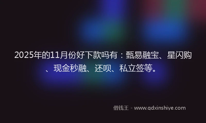 2025年的11月份好下款吗有：甄易融宝、星闪购、现金秒融、还呗、私立签等。
