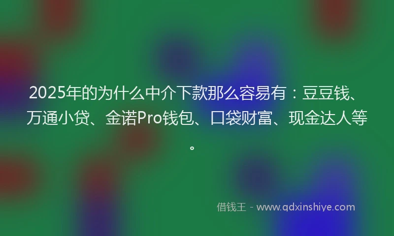 2025年的为什么中介下款那么容易有：豆豆钱、万通小贷、金诺Pro钱包、口袋财富、现金达人等。