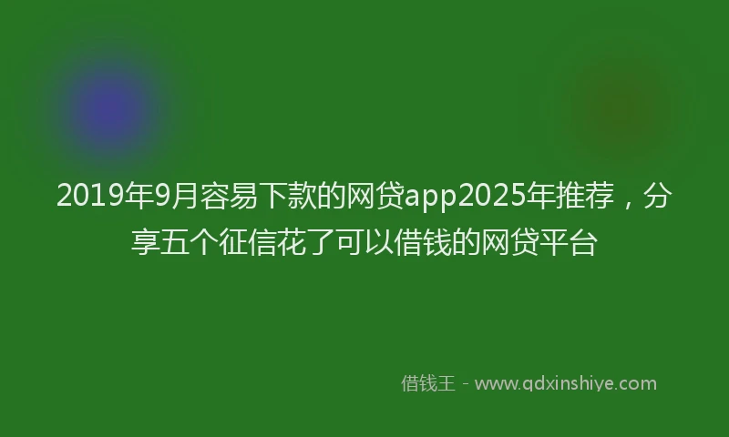 2019年9月容易下款的网贷app2025年推荐，分享五个征信花了可以借钱的网贷平台