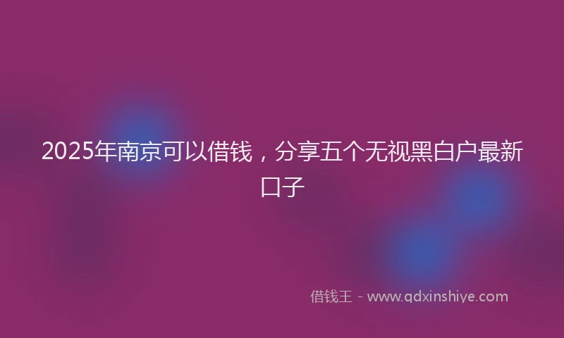 2025年南京可以借钱，分享五个无视黑白户最新口子