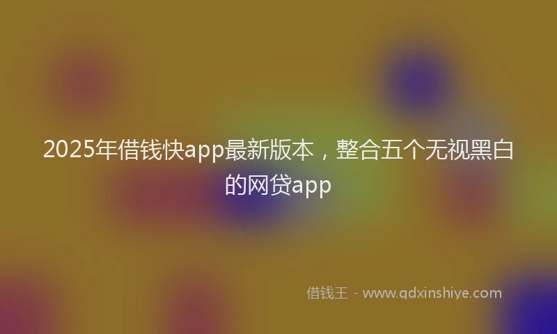 2025年借钱快app最新版本，整合五个无视黑白的网贷app