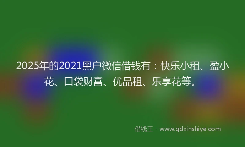 2025年的2021黑户微信借钱有：快乐小租、盈小花、口袋财富、优品租、乐享花等。