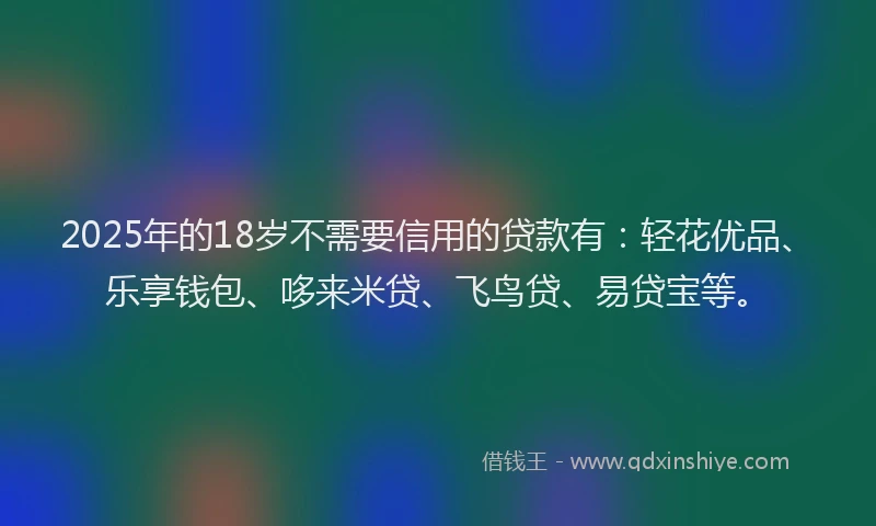 2025年的18岁不需要信用的贷款有：轻花优品、乐享钱包、哆来米贷、飞鸟贷、易贷宝等。
